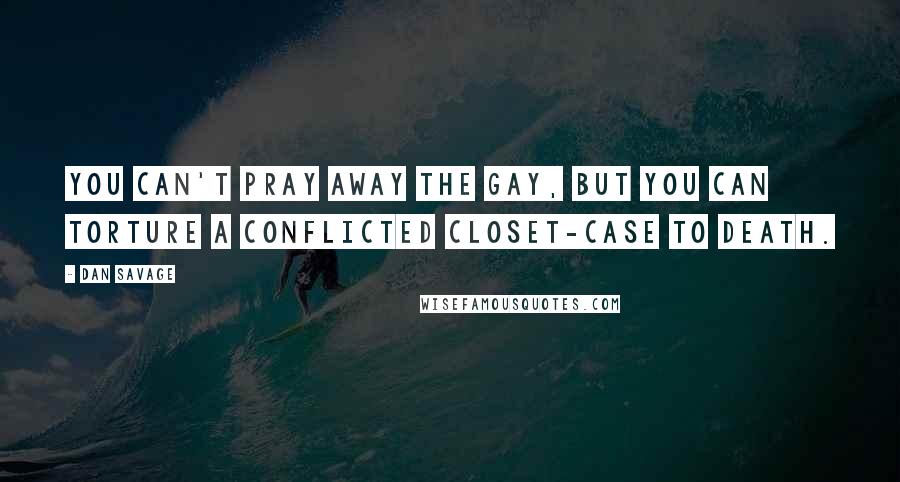 Dan Savage Quotes: You can't pray away the gay, but you can torture a conflicted closet-case to death.