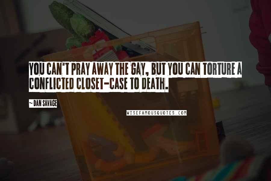 Dan Savage Quotes: You can't pray away the gay, but you can torture a conflicted closet-case to death.