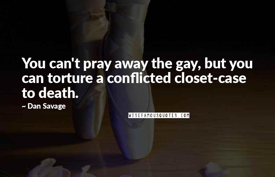 Dan Savage Quotes: You can't pray away the gay, but you can torture a conflicted closet-case to death.