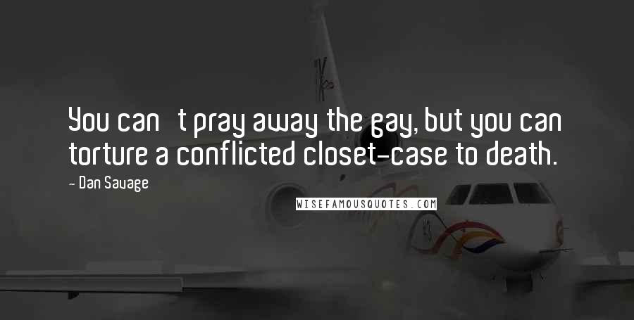 Dan Savage Quotes: You can't pray away the gay, but you can torture a conflicted closet-case to death.