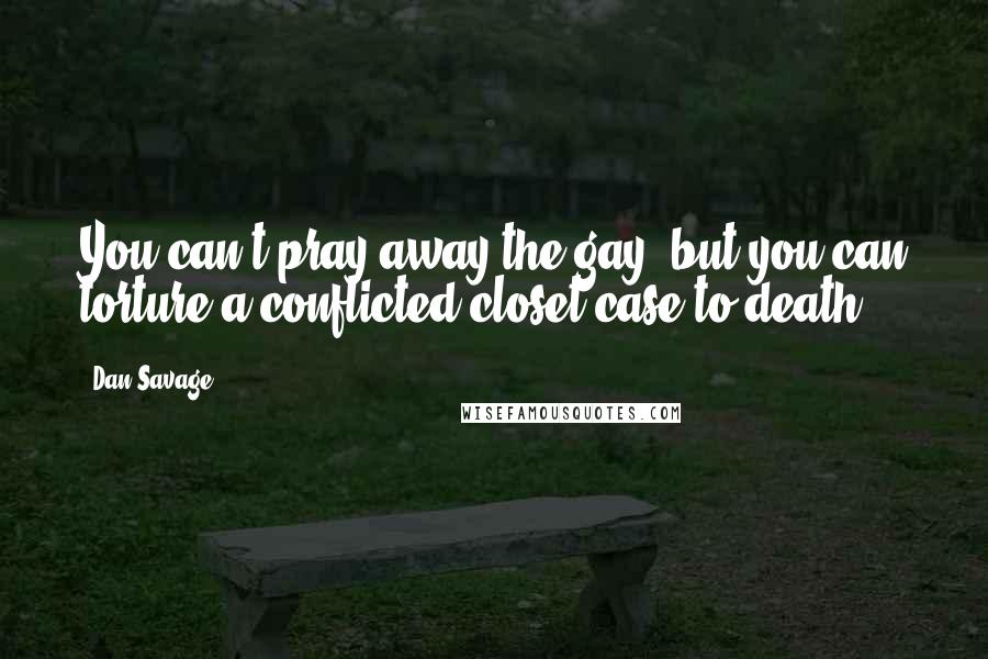 Dan Savage Quotes: You can't pray away the gay, but you can torture a conflicted closet-case to death.