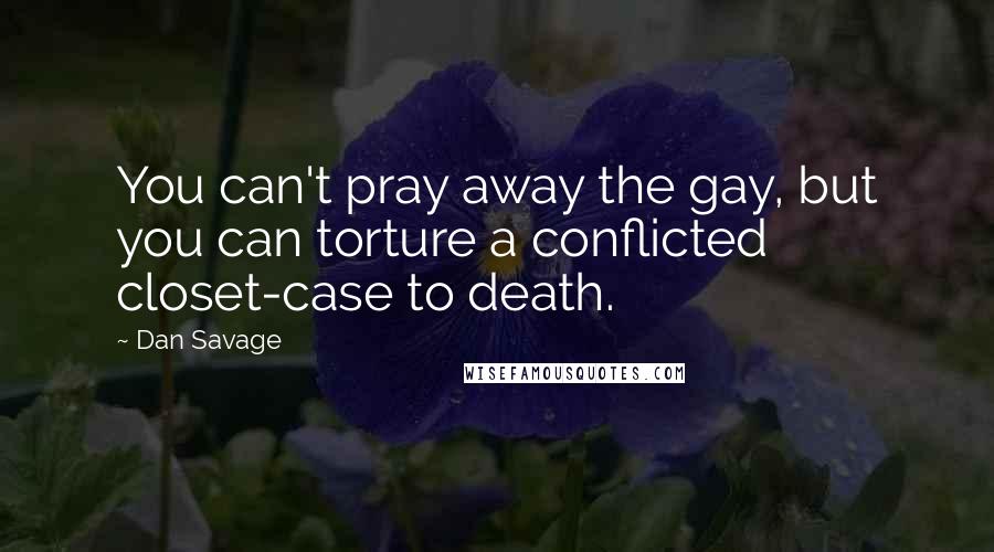 Dan Savage Quotes: You can't pray away the gay, but you can torture a conflicted closet-case to death.