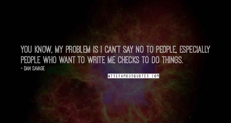 Dan Savage Quotes: You know, my problem is I can't say no to people, especially people who want to write me checks to do things.