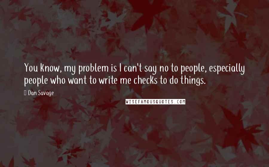 Dan Savage Quotes: You know, my problem is I can't say no to people, especially people who want to write me checks to do things.