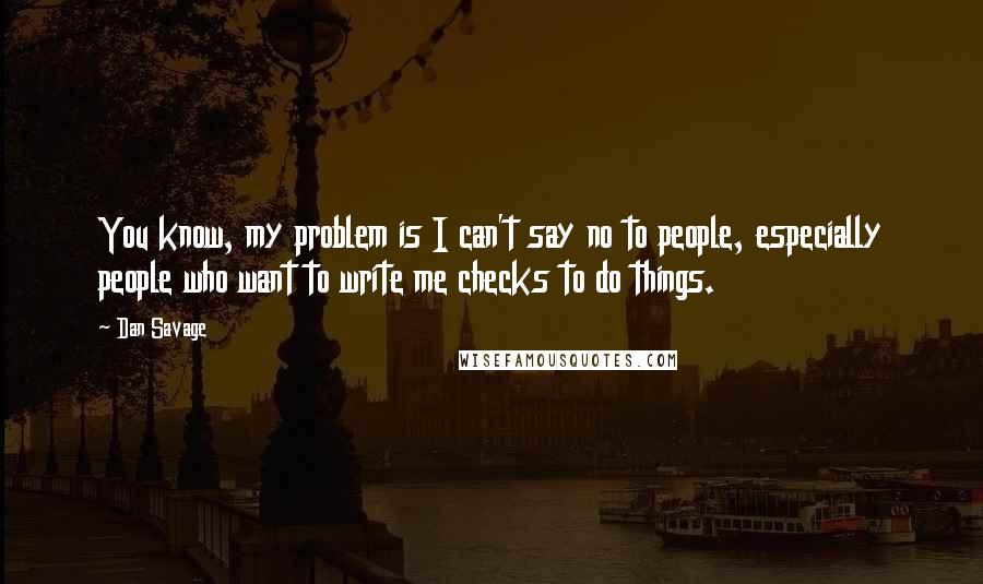 Dan Savage Quotes: You know, my problem is I can't say no to people, especially people who want to write me checks to do things.