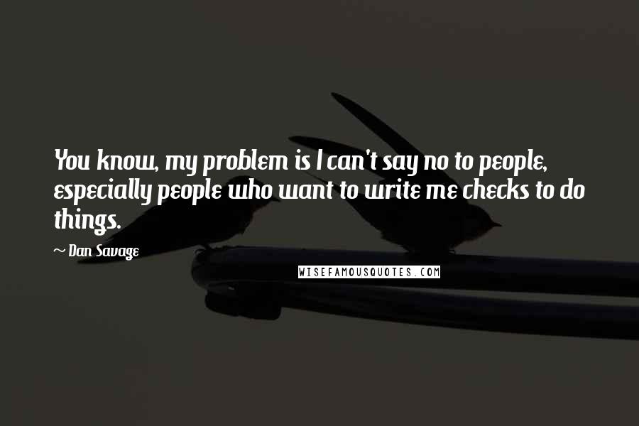 Dan Savage Quotes: You know, my problem is I can't say no to people, especially people who want to write me checks to do things.