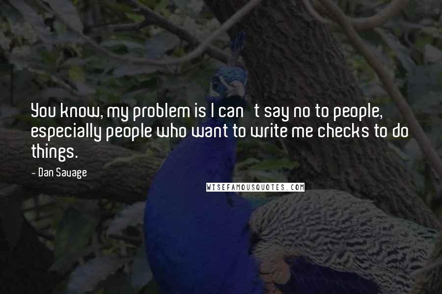 Dan Savage Quotes: You know, my problem is I can't say no to people, especially people who want to write me checks to do things.