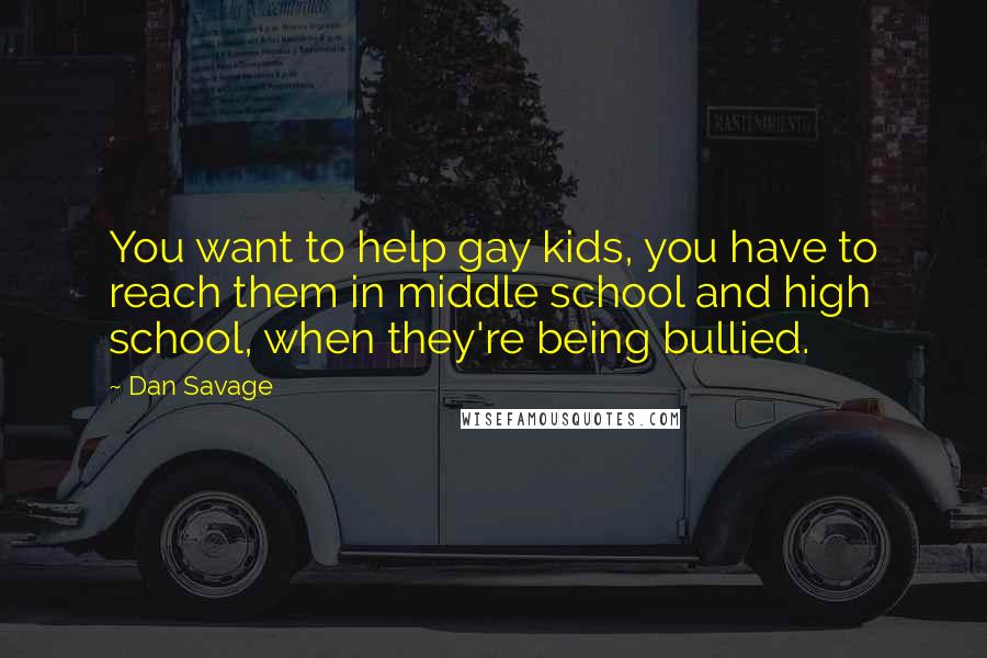 Dan Savage Quotes: You want to help gay kids, you have to reach them in middle school and high school, when they're being bullied.