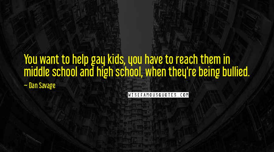 Dan Savage Quotes: You want to help gay kids, you have to reach them in middle school and high school, when they're being bullied.