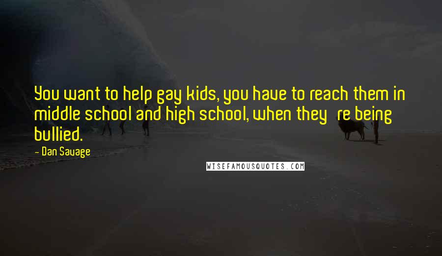 Dan Savage Quotes: You want to help gay kids, you have to reach them in middle school and high school, when they're being bullied.