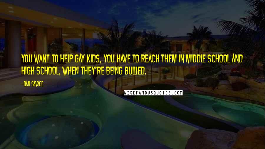 Dan Savage Quotes: You want to help gay kids, you have to reach them in middle school and high school, when they're being bullied.