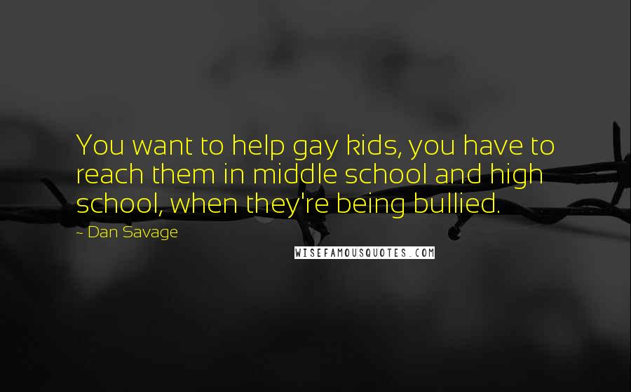 Dan Savage Quotes: You want to help gay kids, you have to reach them in middle school and high school, when they're being bullied.