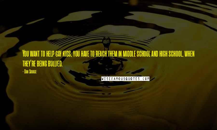 Dan Savage Quotes: You want to help gay kids, you have to reach them in middle school and high school, when they're being bullied.
