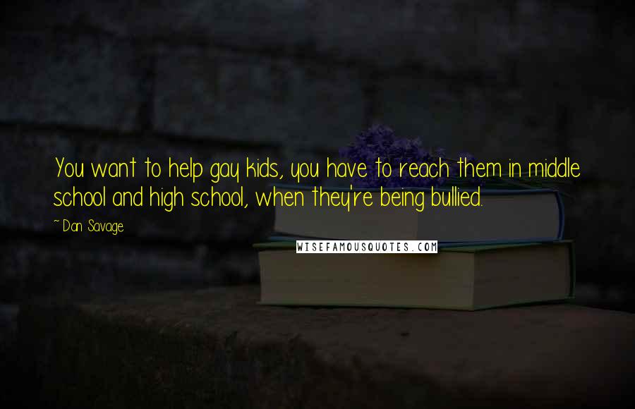 Dan Savage Quotes: You want to help gay kids, you have to reach them in middle school and high school, when they're being bullied.