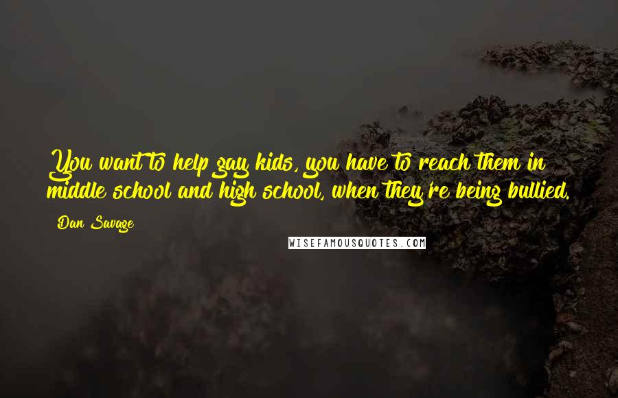 Dan Savage Quotes: You want to help gay kids, you have to reach them in middle school and high school, when they're being bullied.