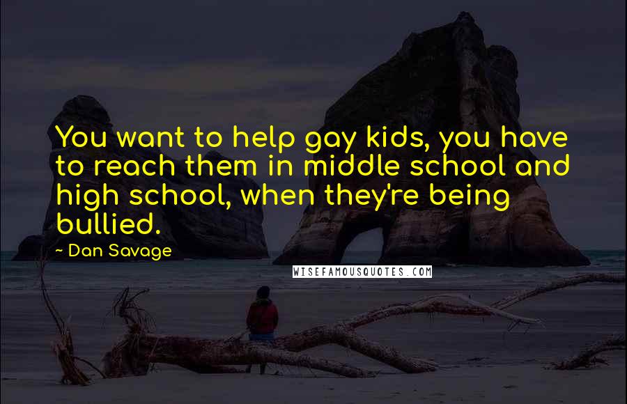 Dan Savage Quotes: You want to help gay kids, you have to reach them in middle school and high school, when they're being bullied.