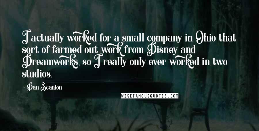 Dan Scanlon Quotes: I actually worked for a small company in Ohio that sort of farmed out work from Disney and Dreamworks, so I really only ever worked in two studios.