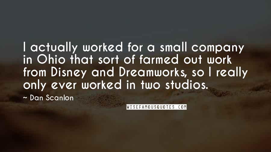 Dan Scanlon Quotes: I actually worked for a small company in Ohio that sort of farmed out work from Disney and Dreamworks, so I really only ever worked in two studios.