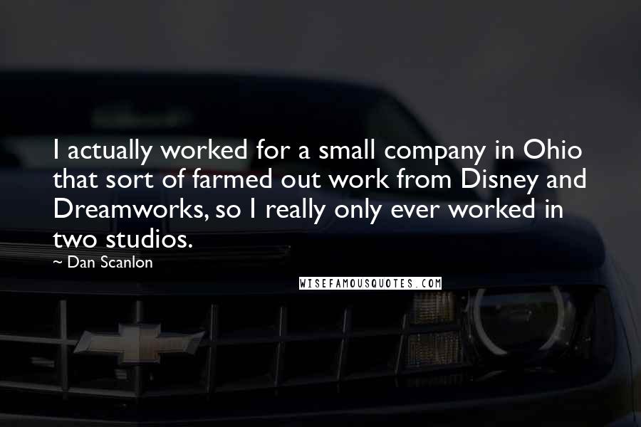 Dan Scanlon Quotes: I actually worked for a small company in Ohio that sort of farmed out work from Disney and Dreamworks, so I really only ever worked in two studios.