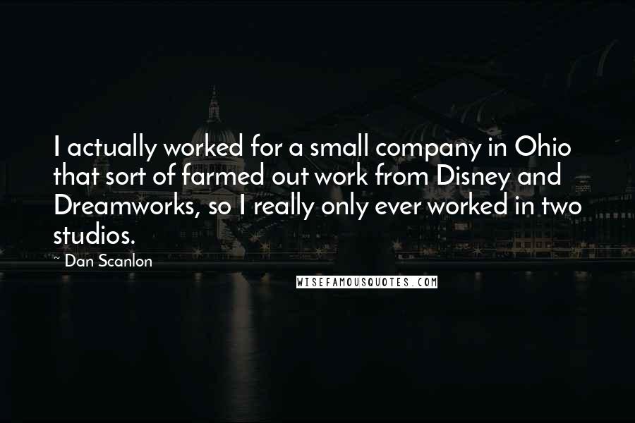 Dan Scanlon Quotes: I actually worked for a small company in Ohio that sort of farmed out work from Disney and Dreamworks, so I really only ever worked in two studios.