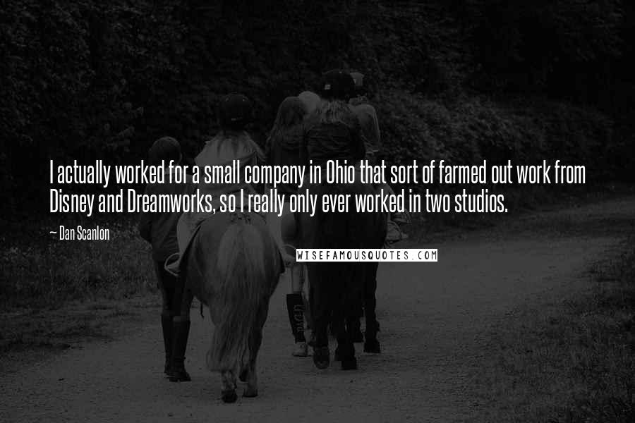 Dan Scanlon Quotes: I actually worked for a small company in Ohio that sort of farmed out work from Disney and Dreamworks, so I really only ever worked in two studios.