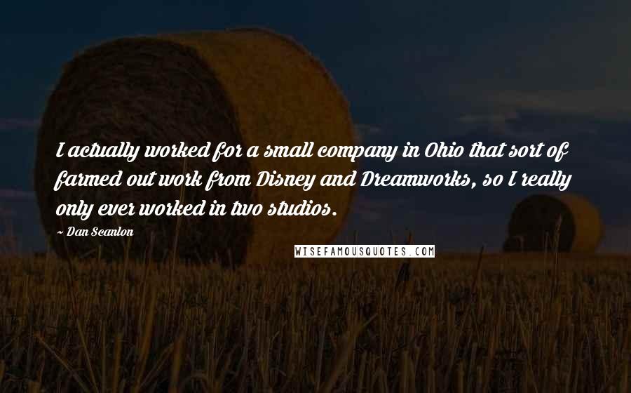 Dan Scanlon Quotes: I actually worked for a small company in Ohio that sort of farmed out work from Disney and Dreamworks, so I really only ever worked in two studios.