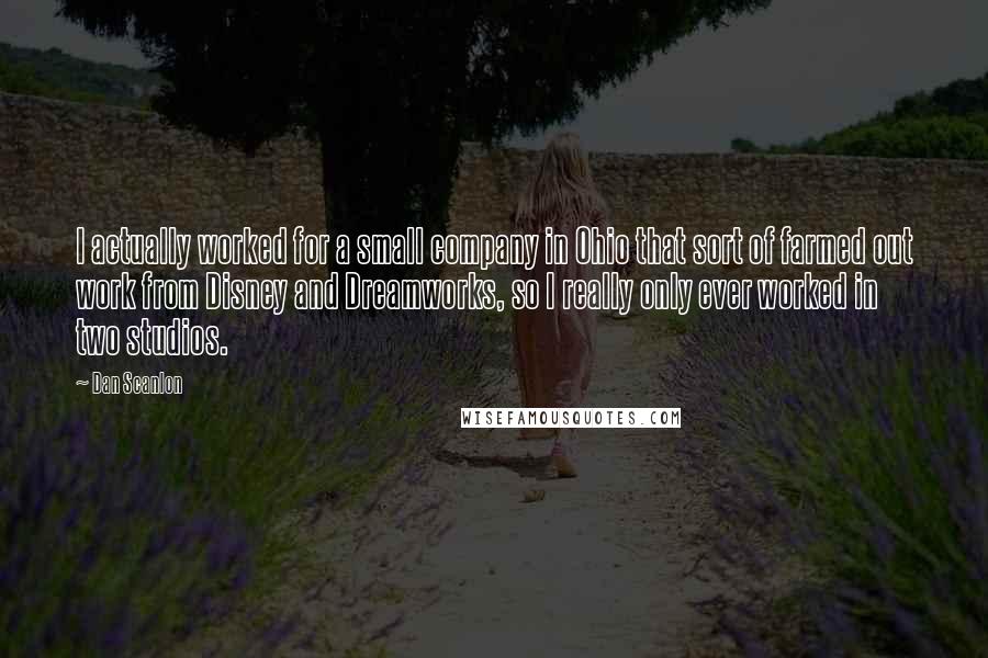 Dan Scanlon Quotes: I actually worked for a small company in Ohio that sort of farmed out work from Disney and Dreamworks, so I really only ever worked in two studios.