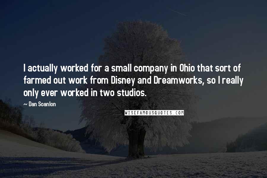 Dan Scanlon Quotes: I actually worked for a small company in Ohio that sort of farmed out work from Disney and Dreamworks, so I really only ever worked in two studios.