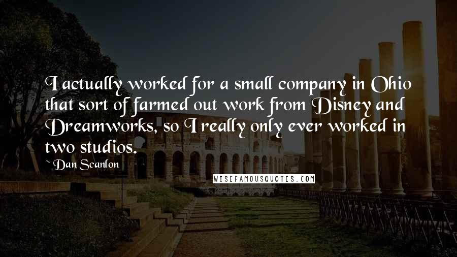 Dan Scanlon Quotes: I actually worked for a small company in Ohio that sort of farmed out work from Disney and Dreamworks, so I really only ever worked in two studios.