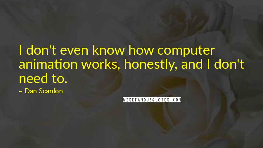 Dan Scanlon Quotes: I don't even know how computer animation works, honestly, and I don't need to.