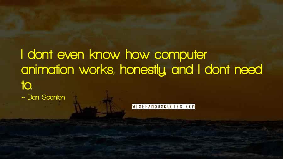 Dan Scanlon Quotes: I don't even know how computer animation works, honestly, and I don't need to.