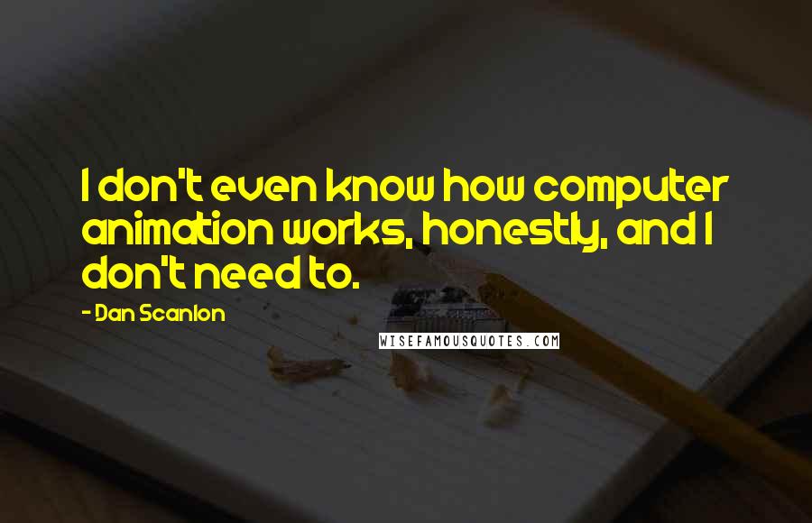 Dan Scanlon Quotes: I don't even know how computer animation works, honestly, and I don't need to.