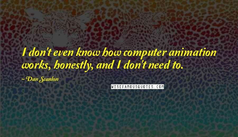 Dan Scanlon Quotes: I don't even know how computer animation works, honestly, and I don't need to.