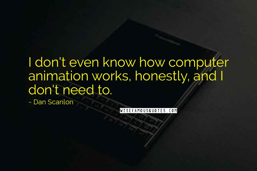 Dan Scanlon Quotes: I don't even know how computer animation works, honestly, and I don't need to.