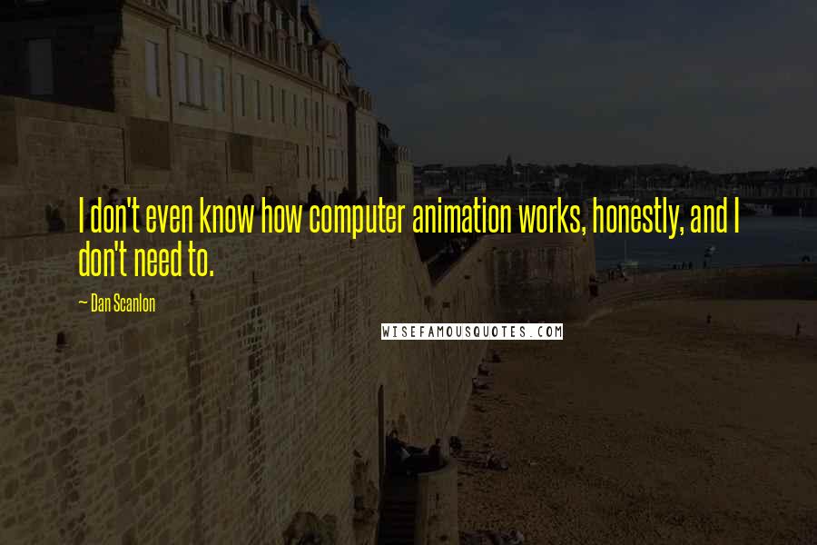 Dan Scanlon Quotes: I don't even know how computer animation works, honestly, and I don't need to.