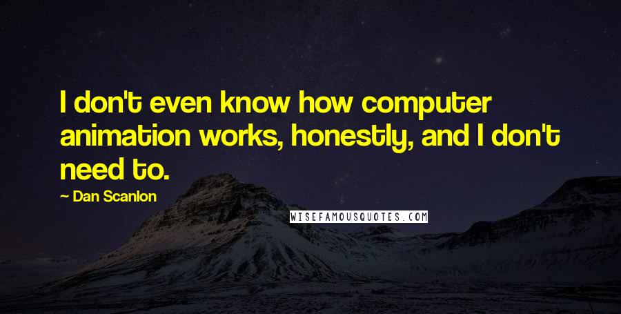 Dan Scanlon Quotes: I don't even know how computer animation works, honestly, and I don't need to.