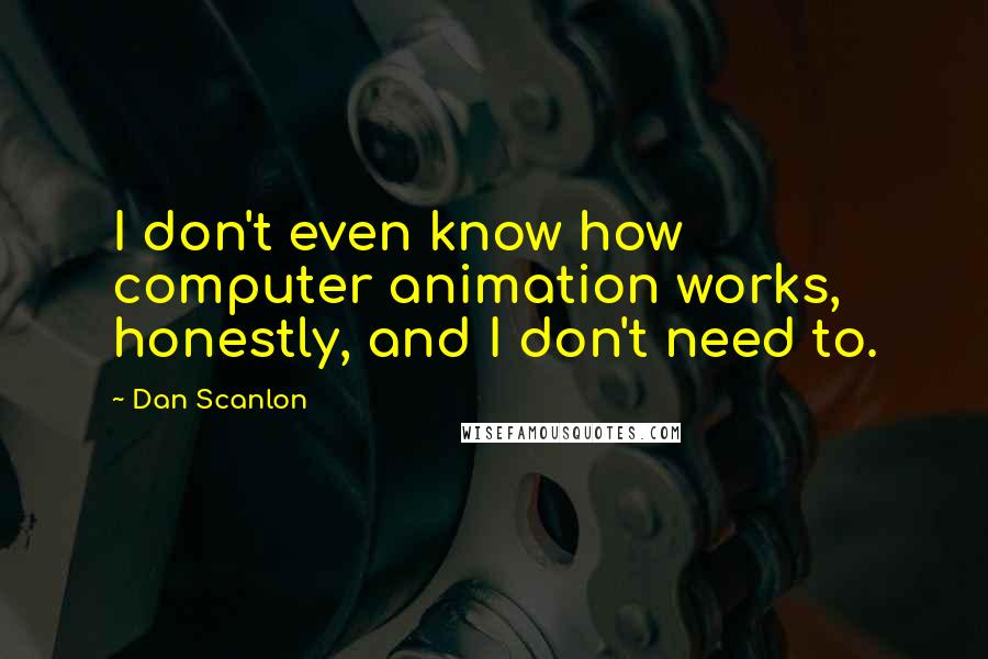 Dan Scanlon Quotes: I don't even know how computer animation works, honestly, and I don't need to.