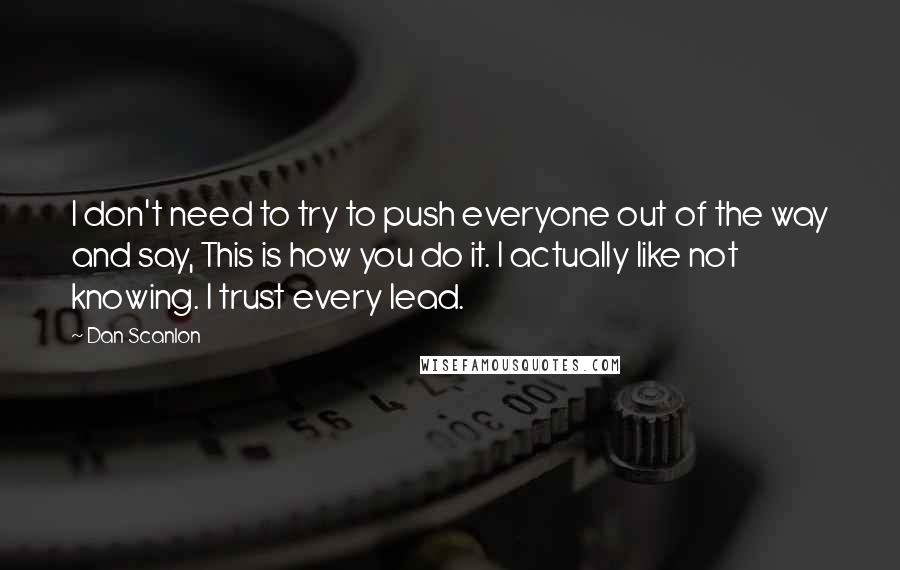 Dan Scanlon Quotes: I don't need to try to push everyone out of the way and say, This is how you do it. I actually like not knowing. I trust every lead.