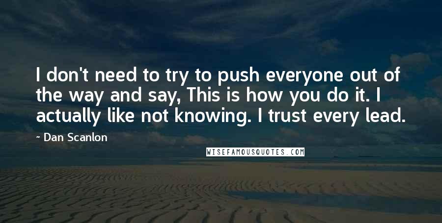 Dan Scanlon Quotes: I don't need to try to push everyone out of the way and say, This is how you do it. I actually like not knowing. I trust every lead.