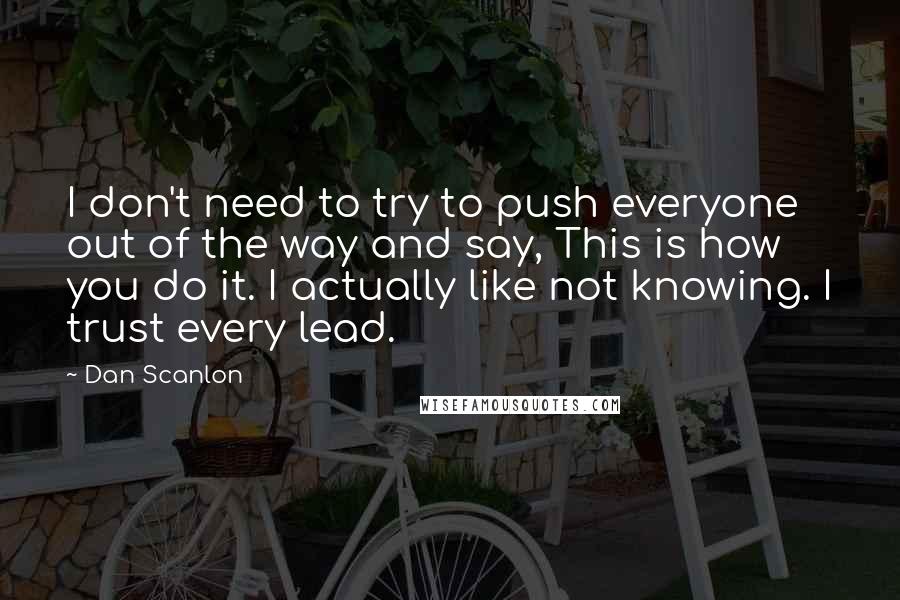 Dan Scanlon Quotes: I don't need to try to push everyone out of the way and say, This is how you do it. I actually like not knowing. I trust every lead.