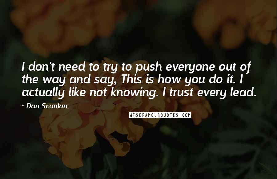 Dan Scanlon Quotes: I don't need to try to push everyone out of the way and say, This is how you do it. I actually like not knowing. I trust every lead.