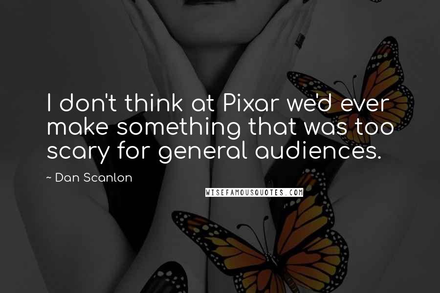 Dan Scanlon Quotes: I don't think at Pixar we'd ever make something that was too scary for general audiences.