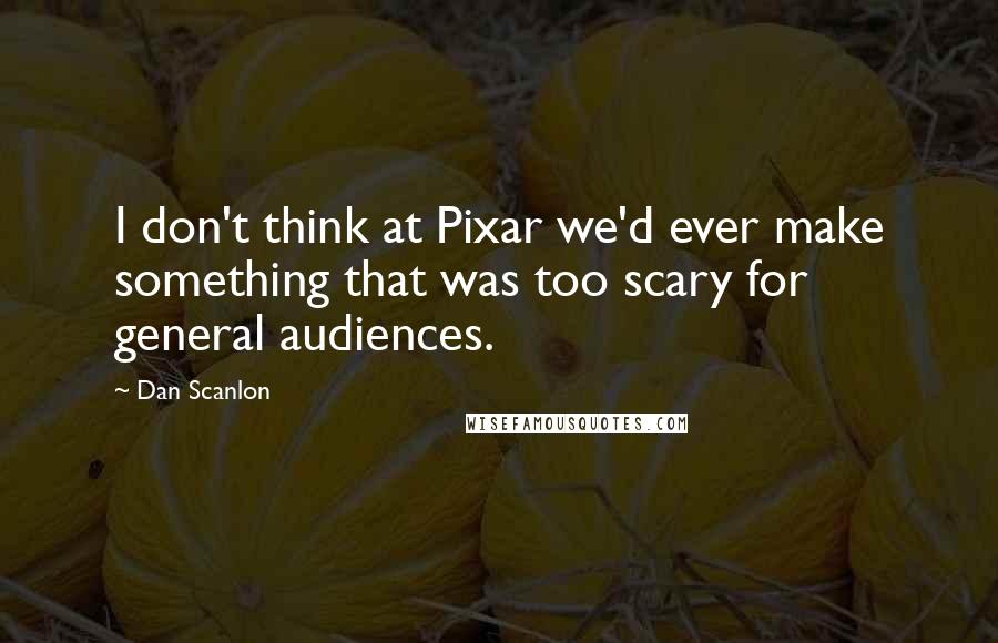 Dan Scanlon Quotes: I don't think at Pixar we'd ever make something that was too scary for general audiences.