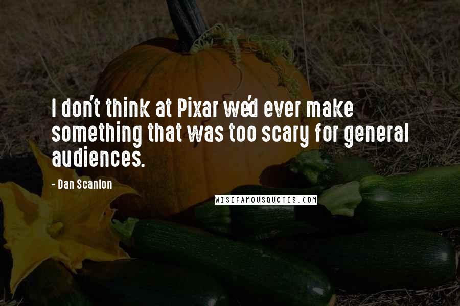 Dan Scanlon Quotes: I don't think at Pixar we'd ever make something that was too scary for general audiences.