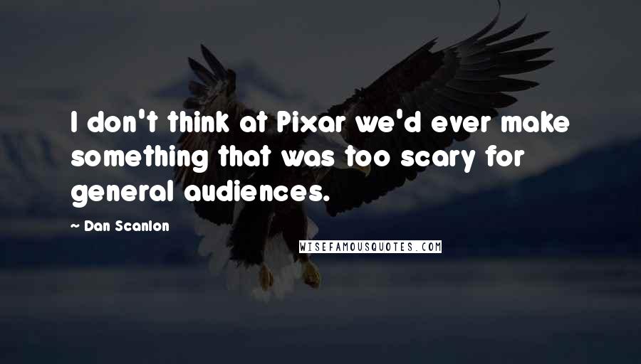 Dan Scanlon Quotes: I don't think at Pixar we'd ever make something that was too scary for general audiences.