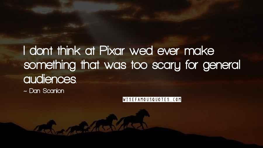 Dan Scanlon Quotes: I don't think at Pixar we'd ever make something that was too scary for general audiences.