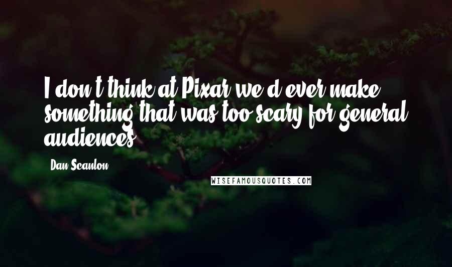 Dan Scanlon Quotes: I don't think at Pixar we'd ever make something that was too scary for general audiences.