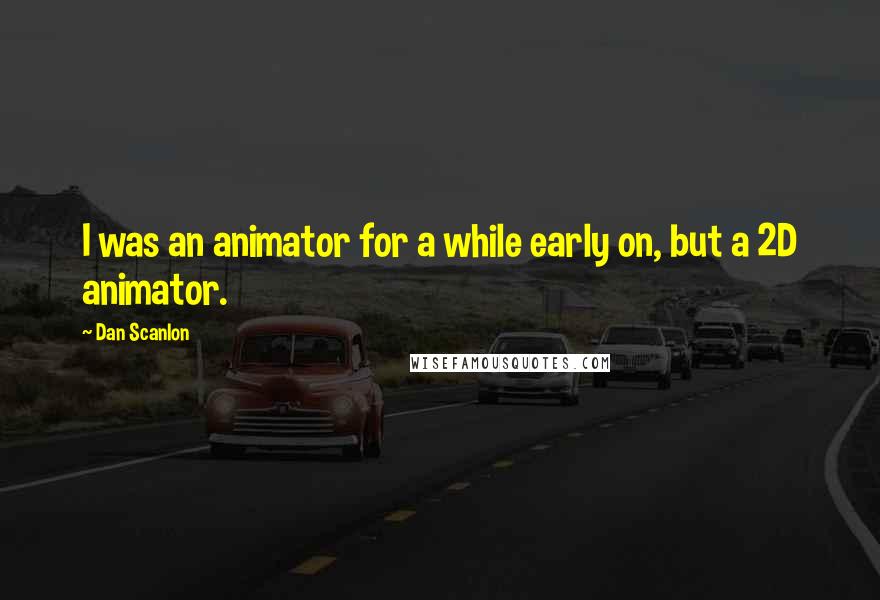 Dan Scanlon Quotes: I was an animator for a while early on, but a 2D animator.