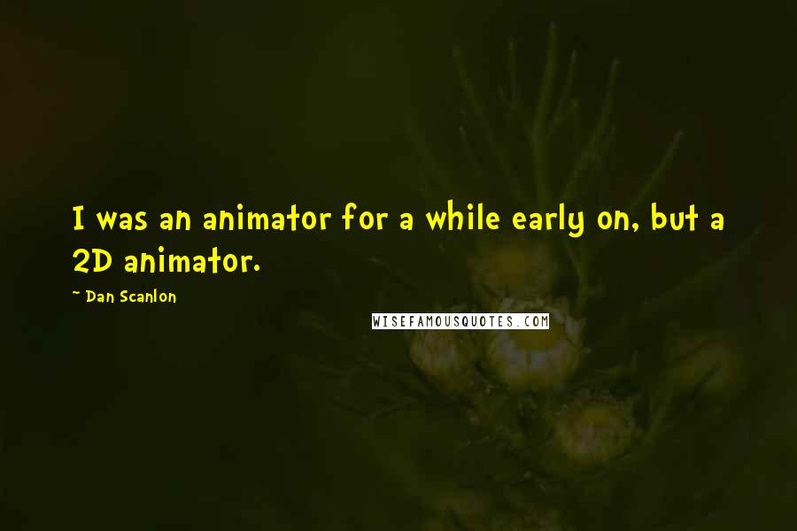 Dan Scanlon Quotes: I was an animator for a while early on, but a 2D animator.