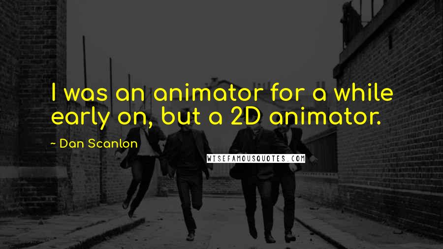 Dan Scanlon Quotes: I was an animator for a while early on, but a 2D animator.